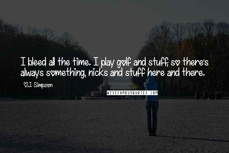 O.J. Simpson Quotes: I bleed all the time. I play golf and stuff, so there's always something, nicks and stuff here and there.