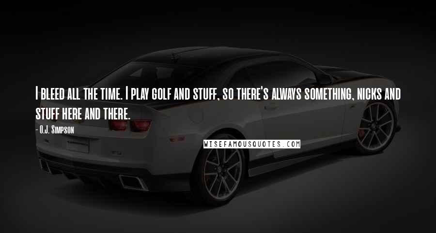 O.J. Simpson Quotes: I bleed all the time. I play golf and stuff, so there's always something, nicks and stuff here and there.