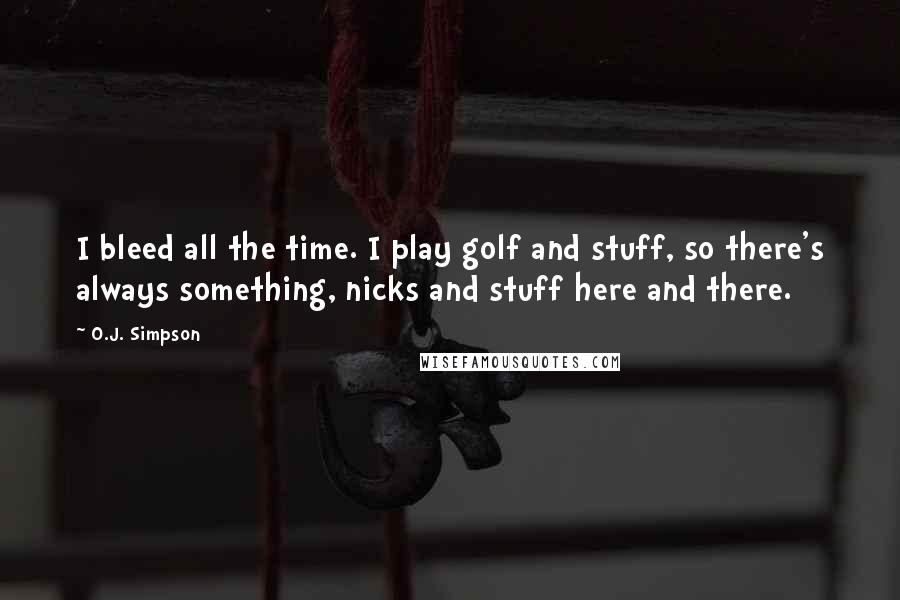 O.J. Simpson Quotes: I bleed all the time. I play golf and stuff, so there's always something, nicks and stuff here and there.