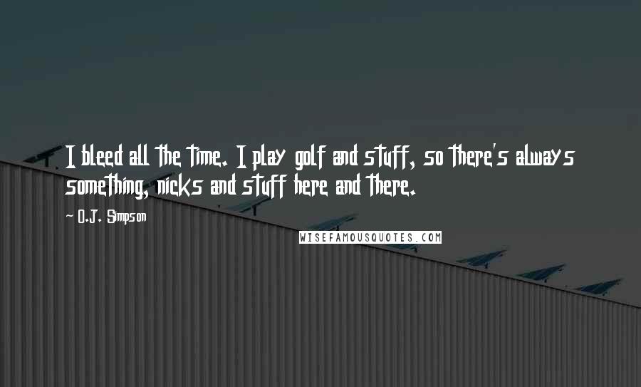 O.J. Simpson Quotes: I bleed all the time. I play golf and stuff, so there's always something, nicks and stuff here and there.