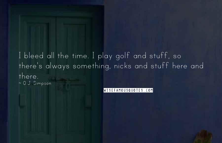 O.J. Simpson Quotes: I bleed all the time. I play golf and stuff, so there's always something, nicks and stuff here and there.