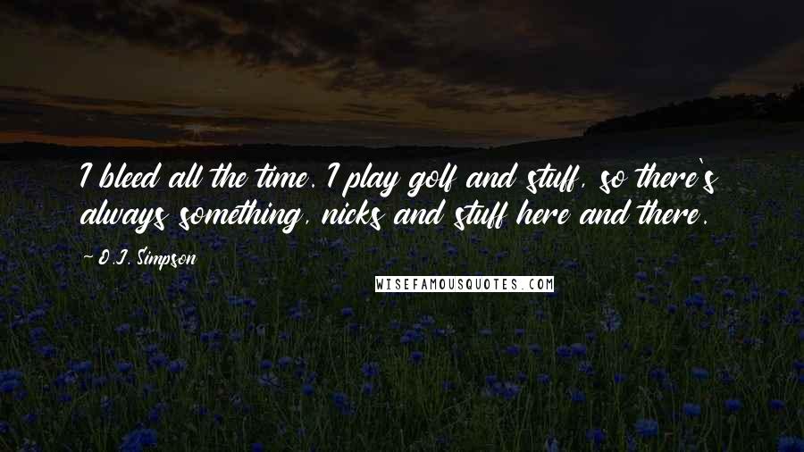 O.J. Simpson Quotes: I bleed all the time. I play golf and stuff, so there's always something, nicks and stuff here and there.