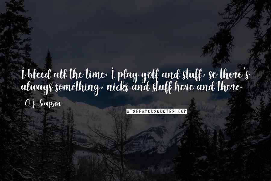 O.J. Simpson Quotes: I bleed all the time. I play golf and stuff, so there's always something, nicks and stuff here and there.