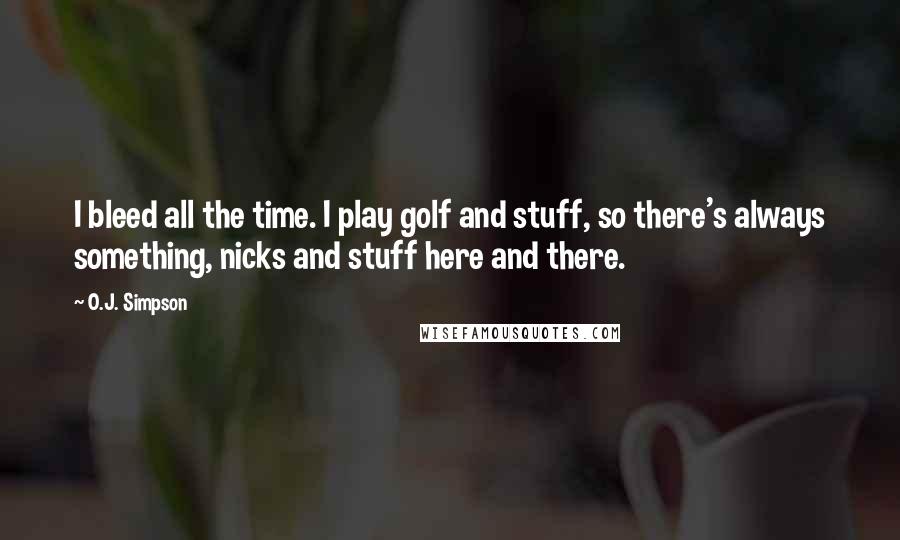 O.J. Simpson Quotes: I bleed all the time. I play golf and stuff, so there's always something, nicks and stuff here and there.