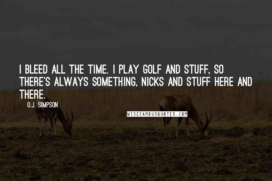 O.J. Simpson Quotes: I bleed all the time. I play golf and stuff, so there's always something, nicks and stuff here and there.