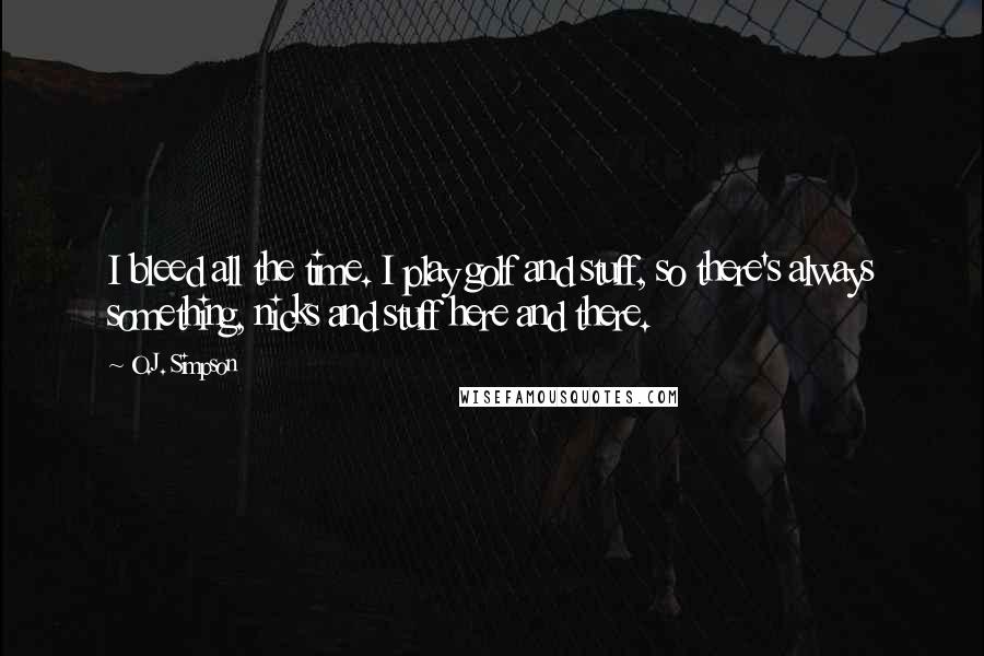 O.J. Simpson Quotes: I bleed all the time. I play golf and stuff, so there's always something, nicks and stuff here and there.