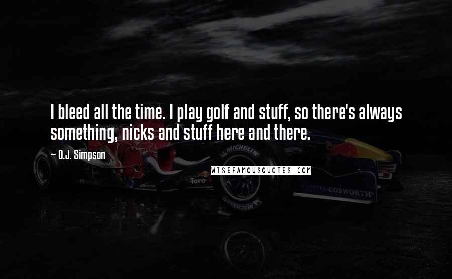 O.J. Simpson Quotes: I bleed all the time. I play golf and stuff, so there's always something, nicks and stuff here and there.