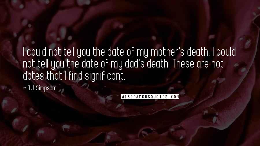 O.J. Simpson Quotes: I could not tell you the date of my mother's death. I could not tell you the date of my dad's death. These are not dates that I find significant.