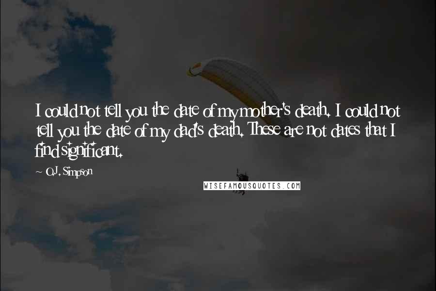 O.J. Simpson Quotes: I could not tell you the date of my mother's death. I could not tell you the date of my dad's death. These are not dates that I find significant.