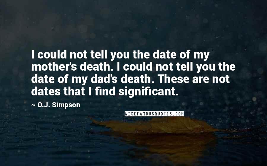 O.J. Simpson Quotes: I could not tell you the date of my mother's death. I could not tell you the date of my dad's death. These are not dates that I find significant.