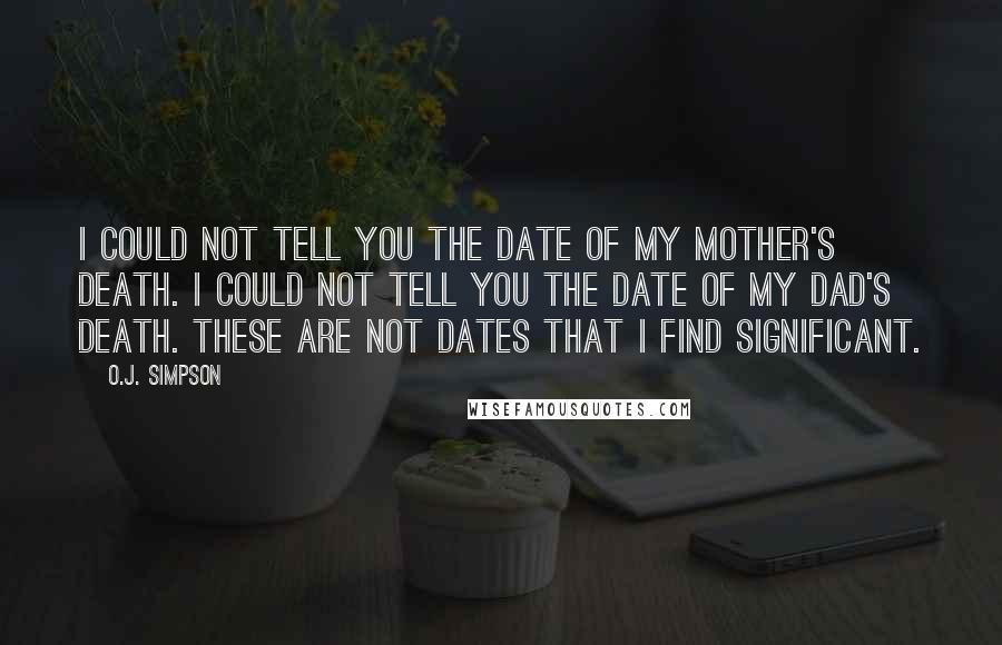 O.J. Simpson Quotes: I could not tell you the date of my mother's death. I could not tell you the date of my dad's death. These are not dates that I find significant.