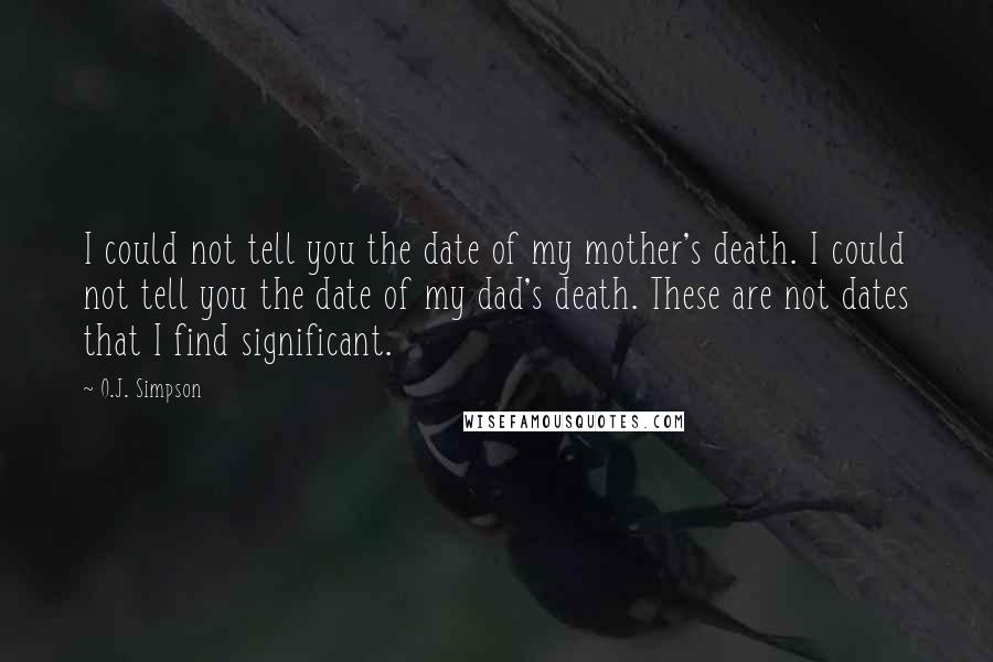 O.J. Simpson Quotes: I could not tell you the date of my mother's death. I could not tell you the date of my dad's death. These are not dates that I find significant.