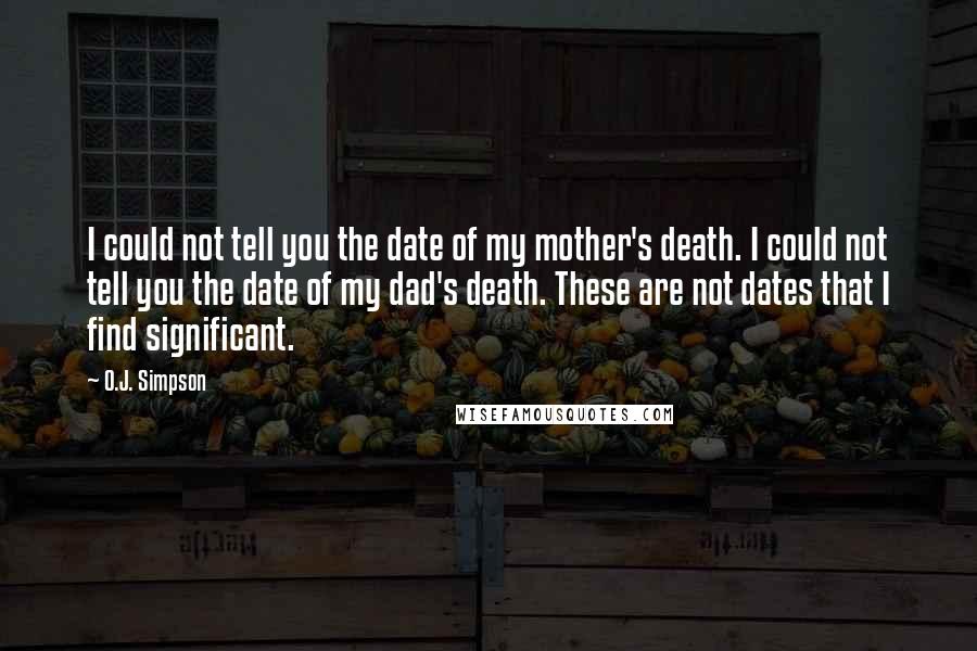 O.J. Simpson Quotes: I could not tell you the date of my mother's death. I could not tell you the date of my dad's death. These are not dates that I find significant.