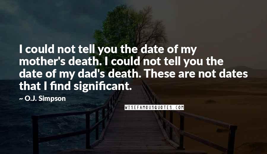 O.J. Simpson Quotes: I could not tell you the date of my mother's death. I could not tell you the date of my dad's death. These are not dates that I find significant.