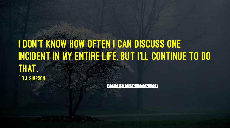 O.J. Simpson Quotes: I don't know how often I can discuss one incident in my entire life, but I'll continue to do that.