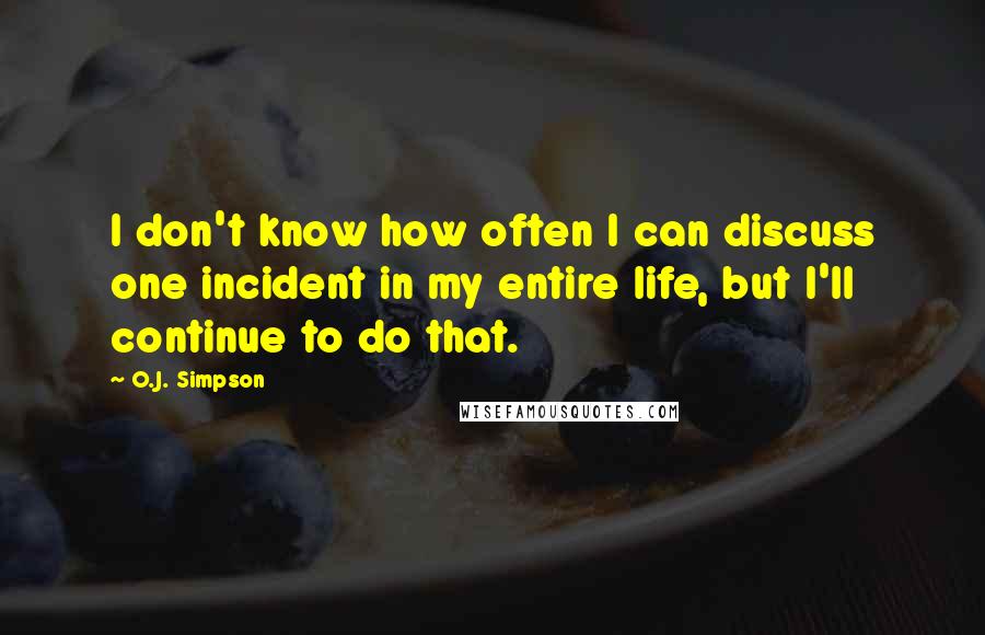 O.J. Simpson Quotes: I don't know how often I can discuss one incident in my entire life, but I'll continue to do that.