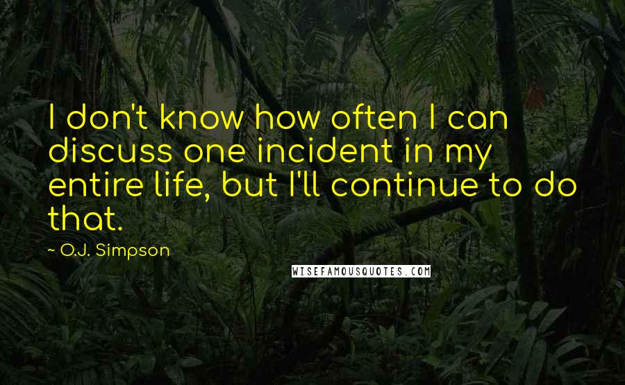 O.J. Simpson Quotes: I don't know how often I can discuss one incident in my entire life, but I'll continue to do that.