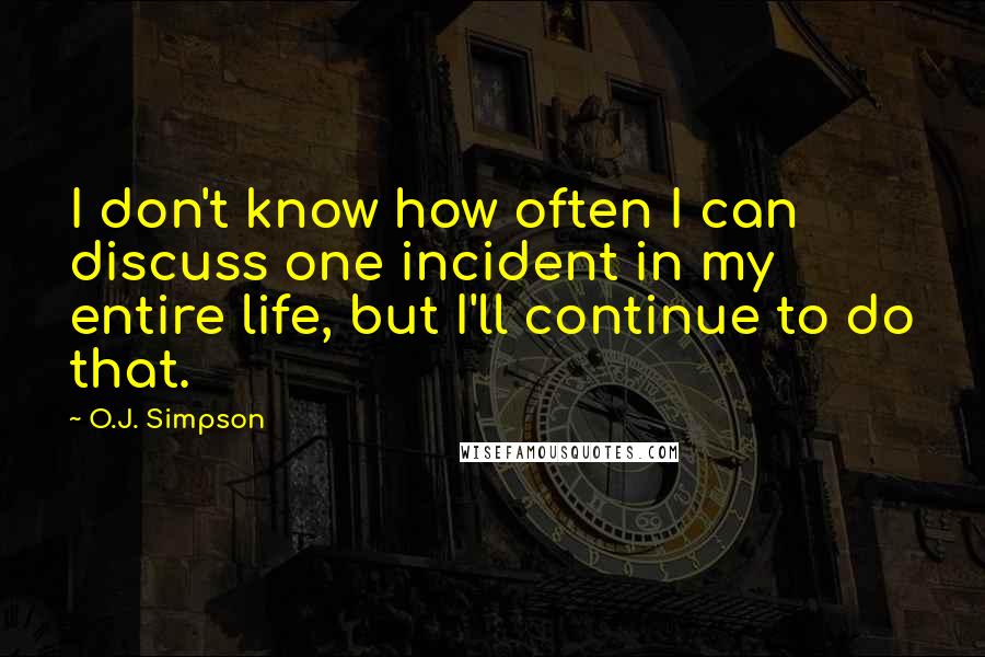 O.J. Simpson Quotes: I don't know how often I can discuss one incident in my entire life, but I'll continue to do that.