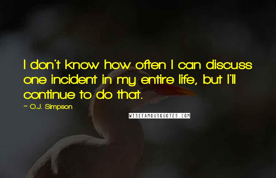 O.J. Simpson Quotes: I don't know how often I can discuss one incident in my entire life, but I'll continue to do that.