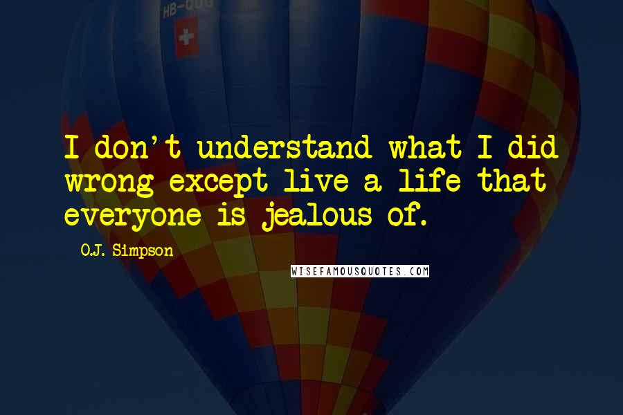 O.J. Simpson Quotes: I don't understand what I did wrong except live a life that everyone is jealous of.