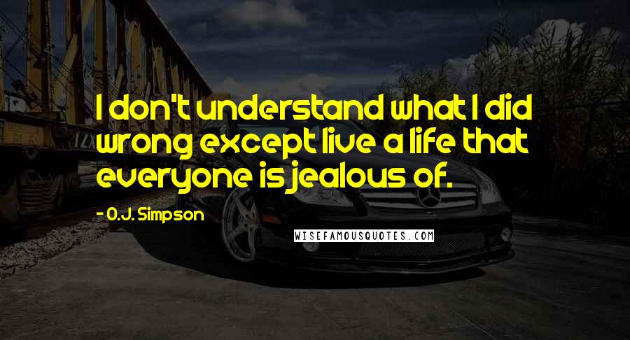 O.J. Simpson Quotes: I don't understand what I did wrong except live a life that everyone is jealous of.