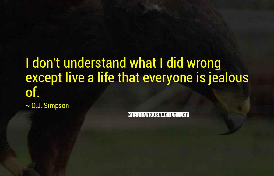 O.J. Simpson Quotes: I don't understand what I did wrong except live a life that everyone is jealous of.