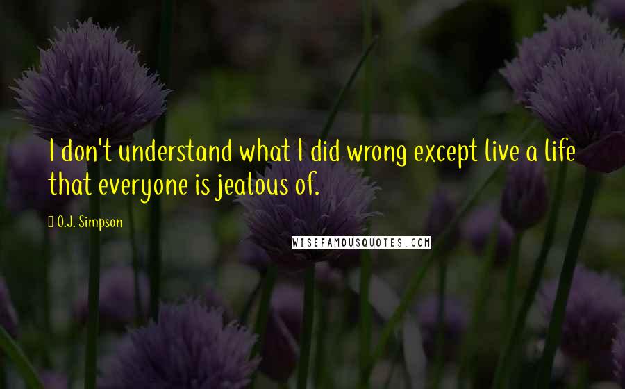 O.J. Simpson Quotes: I don't understand what I did wrong except live a life that everyone is jealous of.