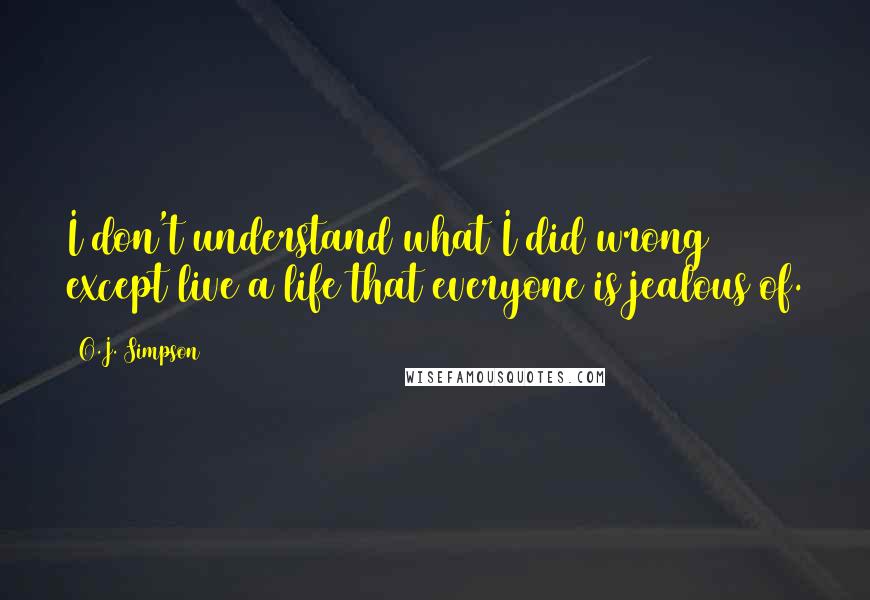 O.J. Simpson Quotes: I don't understand what I did wrong except live a life that everyone is jealous of.