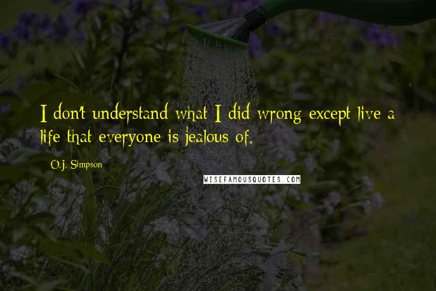 O.J. Simpson Quotes: I don't understand what I did wrong except live a life that everyone is jealous of.