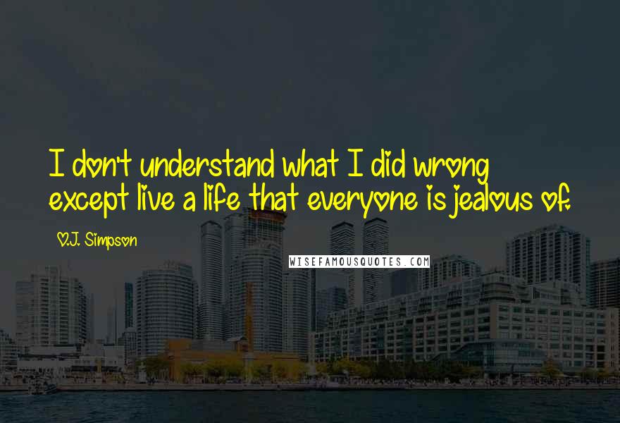 O.J. Simpson Quotes: I don't understand what I did wrong except live a life that everyone is jealous of.