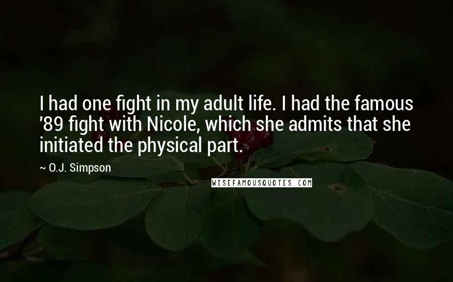 O.J. Simpson Quotes: I had one fight in my adult life. I had the famous '89 fight with Nicole, which she admits that she initiated the physical part.