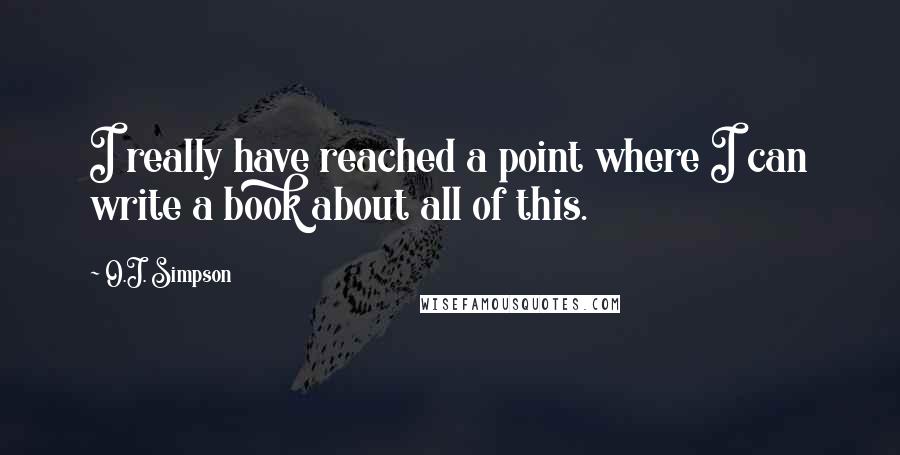 O.J. Simpson Quotes: I really have reached a point where I can write a book about all of this.