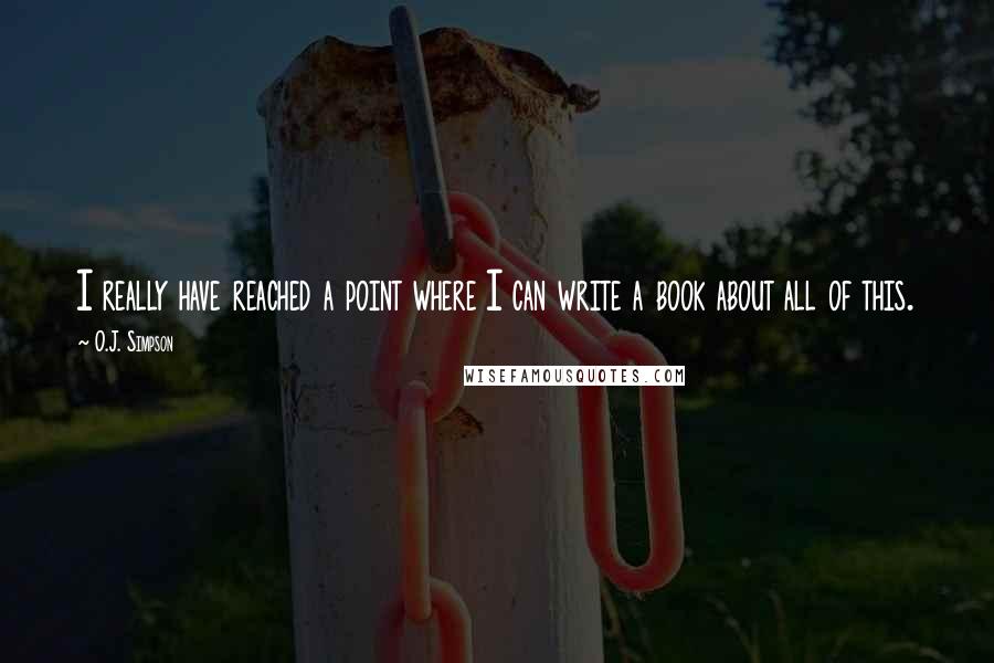 O.J. Simpson Quotes: I really have reached a point where I can write a book about all of this.
