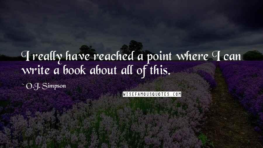 O.J. Simpson Quotes: I really have reached a point where I can write a book about all of this.