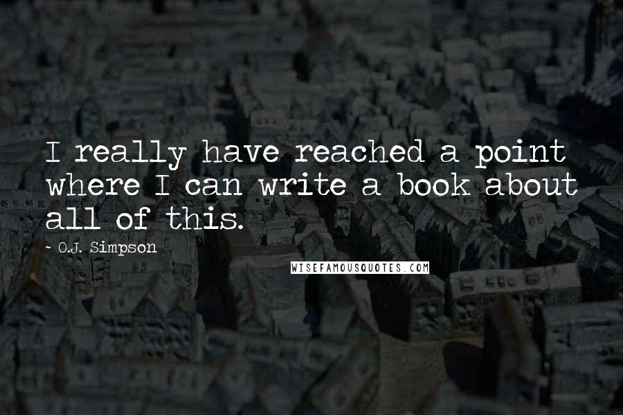 O.J. Simpson Quotes: I really have reached a point where I can write a book about all of this.