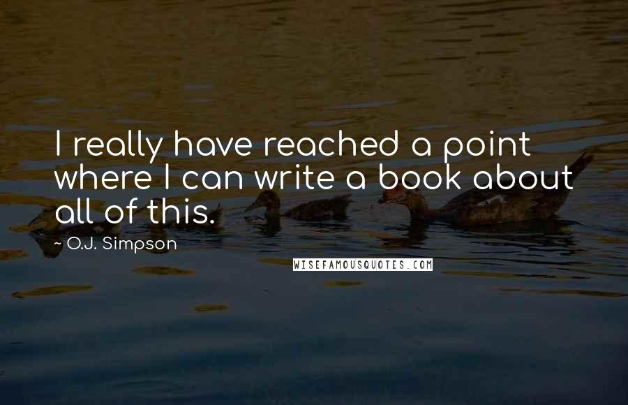 O.J. Simpson Quotes: I really have reached a point where I can write a book about all of this.