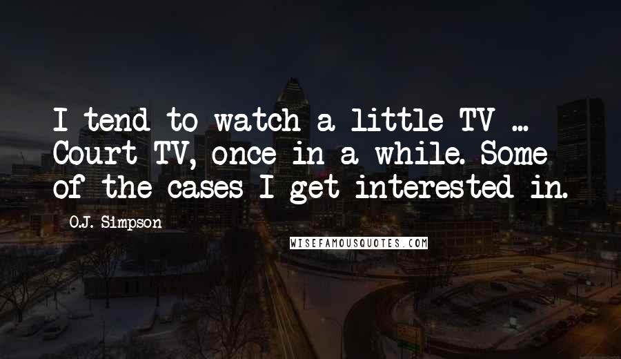 O.J. Simpson Quotes: I tend to watch a little TV ... Court TV, once in a while. Some of the cases I get interested in.