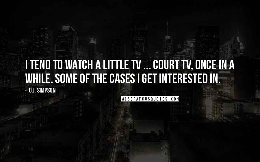 O.J. Simpson Quotes: I tend to watch a little TV ... Court TV, once in a while. Some of the cases I get interested in.