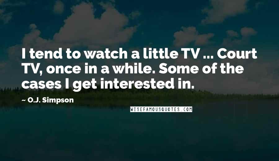 O.J. Simpson Quotes: I tend to watch a little TV ... Court TV, once in a while. Some of the cases I get interested in.