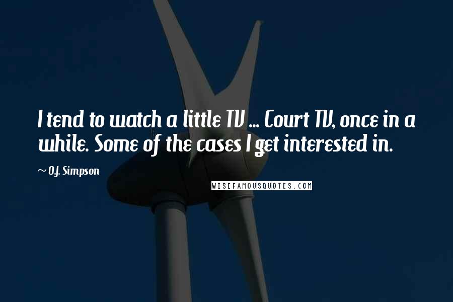 O.J. Simpson Quotes: I tend to watch a little TV ... Court TV, once in a while. Some of the cases I get interested in.