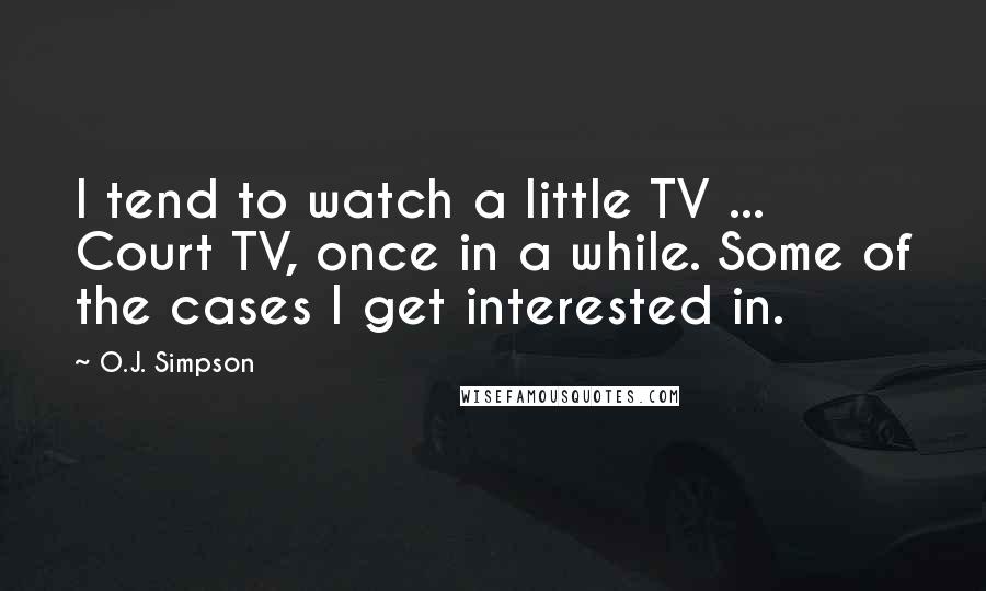 O.J. Simpson Quotes: I tend to watch a little TV ... Court TV, once in a while. Some of the cases I get interested in.