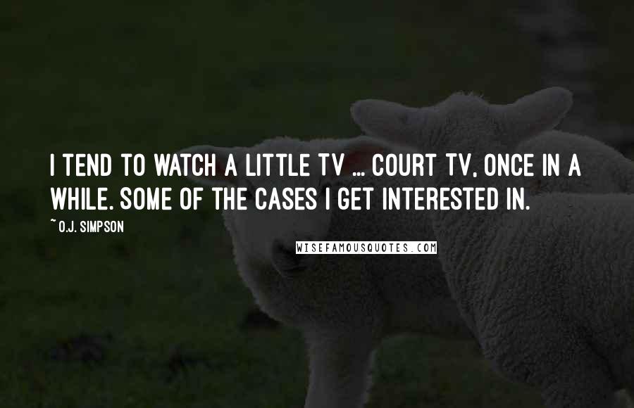 O.J. Simpson Quotes: I tend to watch a little TV ... Court TV, once in a while. Some of the cases I get interested in.