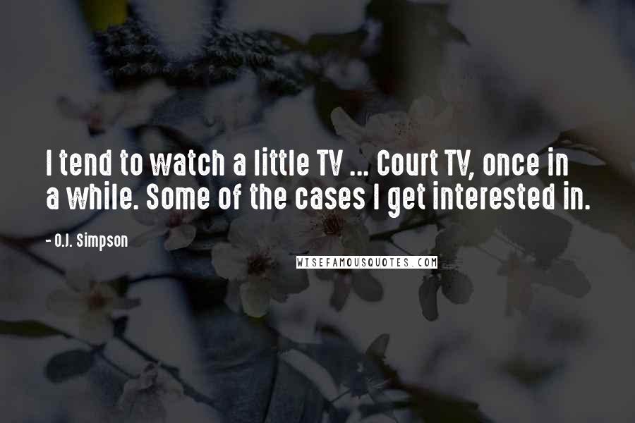 O.J. Simpson Quotes: I tend to watch a little TV ... Court TV, once in a while. Some of the cases I get interested in.