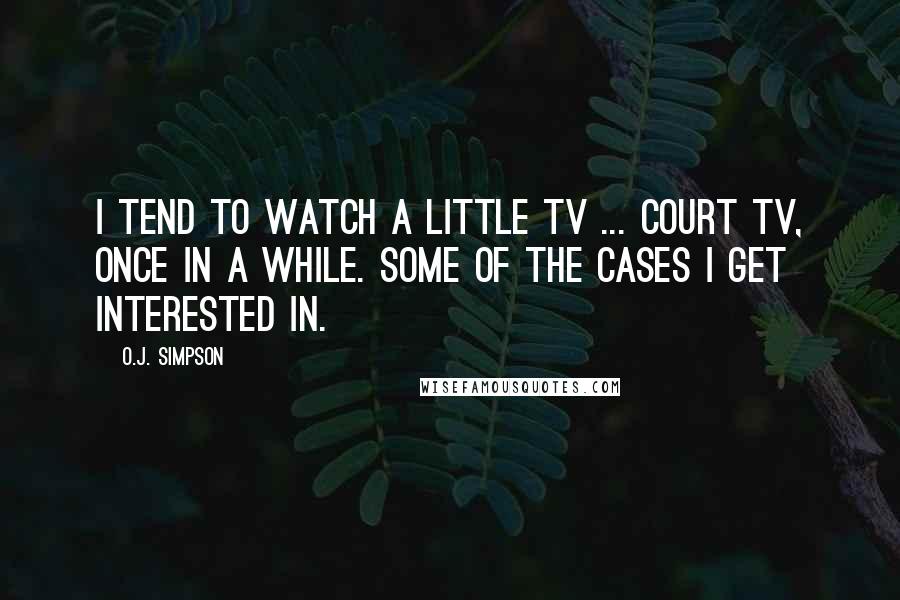 O.J. Simpson Quotes: I tend to watch a little TV ... Court TV, once in a while. Some of the cases I get interested in.