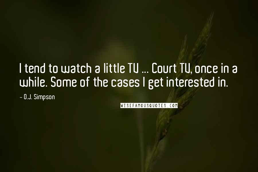 O.J. Simpson Quotes: I tend to watch a little TV ... Court TV, once in a while. Some of the cases I get interested in.