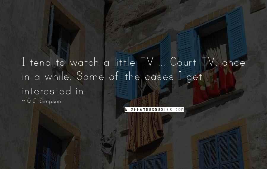 O.J. Simpson Quotes: I tend to watch a little TV ... Court TV, once in a while. Some of the cases I get interested in.