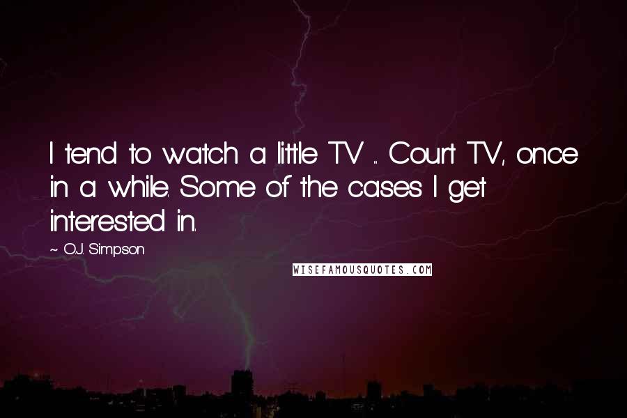 O.J. Simpson Quotes: I tend to watch a little TV ... Court TV, once in a while. Some of the cases I get interested in.