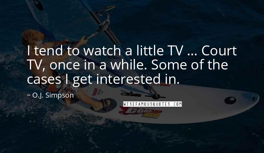 O.J. Simpson Quotes: I tend to watch a little TV ... Court TV, once in a while. Some of the cases I get interested in.