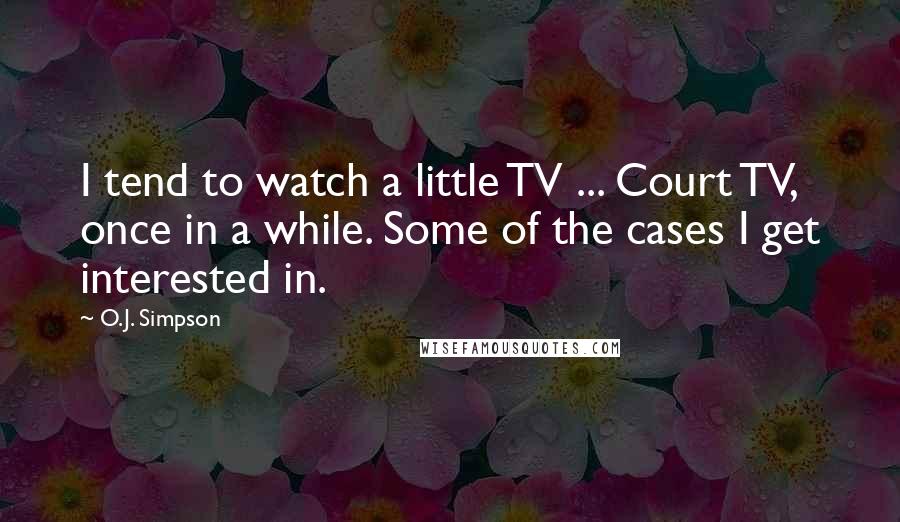 O.J. Simpson Quotes: I tend to watch a little TV ... Court TV, once in a while. Some of the cases I get interested in.