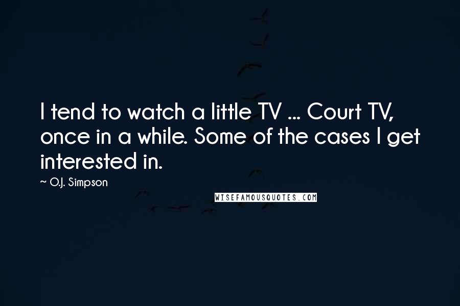 O.J. Simpson Quotes: I tend to watch a little TV ... Court TV, once in a while. Some of the cases I get interested in.